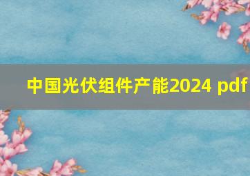 中国光伏组件产能2024 pdf